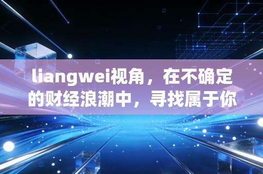 liangwei视角,在不确定的财经浪潮中,寻找属于你的两维确定性
