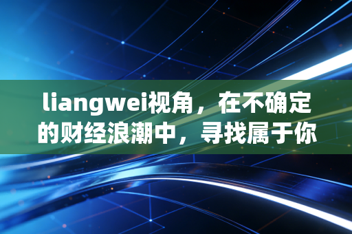 liangwei视角,在不确定的财经浪潮中,寻找属于你的两维确定性