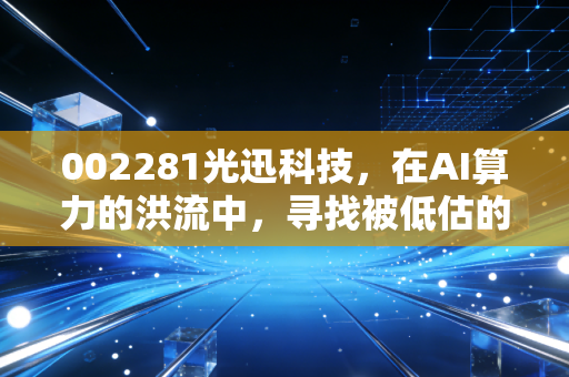 002281光迅科技,在AI算力的洪流中,寻找被低估的光之芯