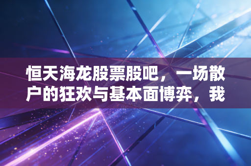 恒天海龙股票股吧,一场散户的狂欢与基本面博弈,我们该如何自处?