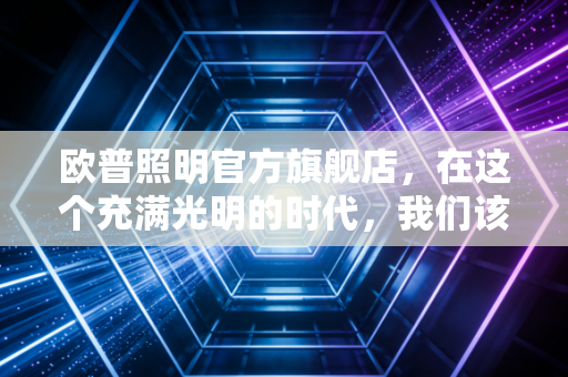 欧普照明官方旗舰店,在这个充满光明的时代,我们该如何选择一盏好灯?