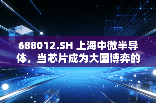 688012.SH 上海中微半导体,当芯片成为大国博弈的棋子,这家刻蚀机龙头能否撑起国产半导体的脊梁?