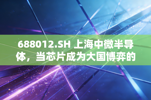 688012.SH 上海中微半导体,当芯片成为大国博弈的棋子,这家刻蚀机龙头能否撑起国产半导体的脊梁?