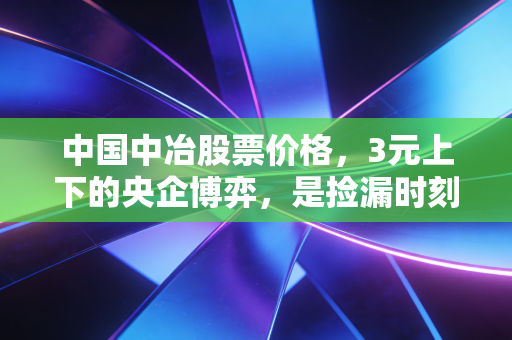 中国中冶股票价格，3元上下的央企博弈，是捡漏时刻还是价值陷阱？