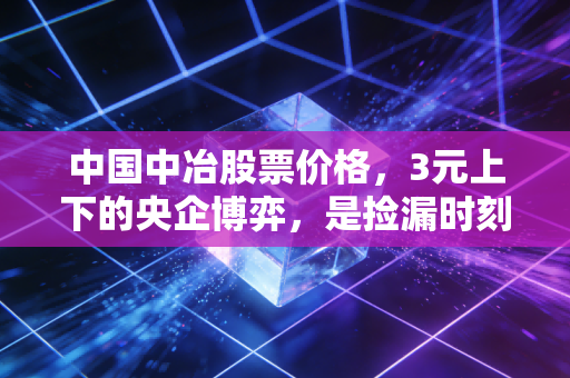 中国中冶股票价格，3元上下的央企博弈，是捡漏时刻还是价值陷阱？