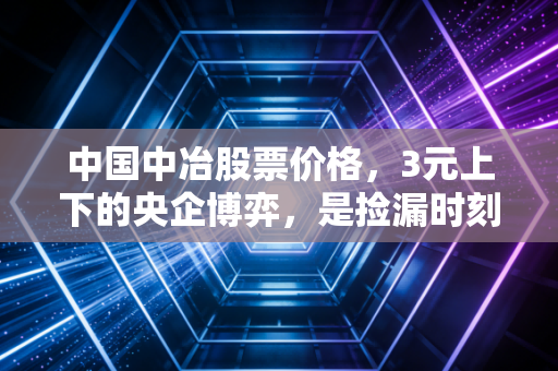 中国中冶股票价格，3元上下的央企博弈，是捡漏时刻还是价值陷阱？