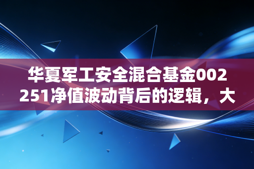 华夏军工安全混合基金002251净值波动背后的逻辑,大国重器与你的钱袋子