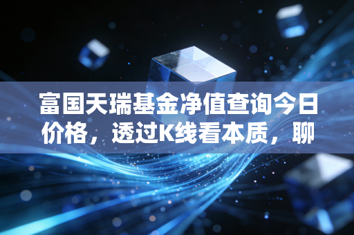 富国天瑞基金净值查询今日价格,透过K线看本质,聊聊这只老牌基金的投资心法