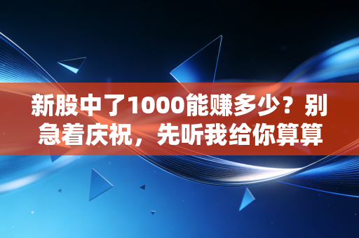 新股中了1000能赚多少?别急着庆祝,先听我给你算算这笔运气账