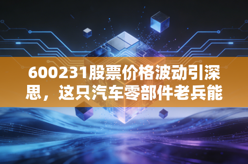 600231股票价格波动引深思,这只汽车零部件老兵能否在新能源浪潮中突围?