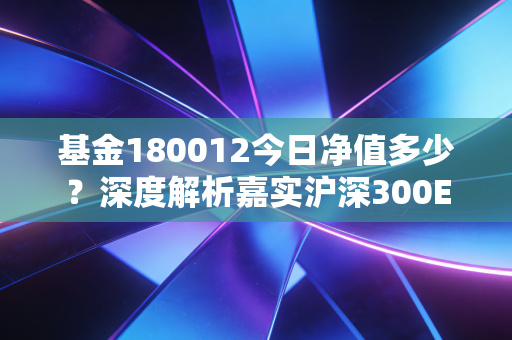 基金180012今日净值多少?深度解析嘉实沪深300ETF联接A的投资逻辑与当下应对策略