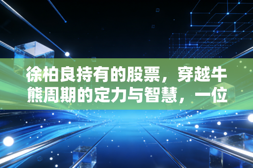 徐柏良持有的股票,穿越牛熊周期的定力与智慧,一位超级散户的投资启示录