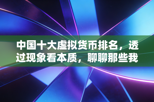 中国十大虚拟货币排名,透过现象看本质,聊聊那些我们关注的数字资产