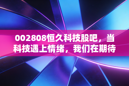 002808恒久科技股吧,当科技遇上情绪,我们在期待什么?