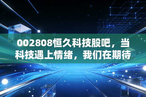 002808恒久科技股吧,当科技遇上情绪,我们在期待什么?