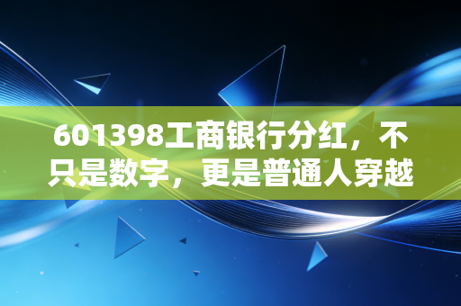 601398工商银行分红,不只是数字,更是普通人穿越周期的压舱石