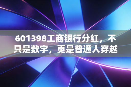 601398工商银行分红,不只是数字,更是普通人穿越周期的压舱石