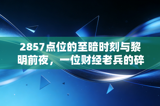 2857点位的至暗时刻与黎明前夜,一位财经老兵的碎碎念与实操建议