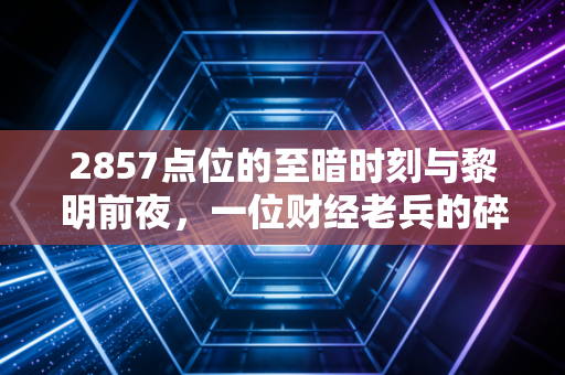 2857点位的至暗时刻与黎明前夜,一位财经老兵的碎碎念与实操建议