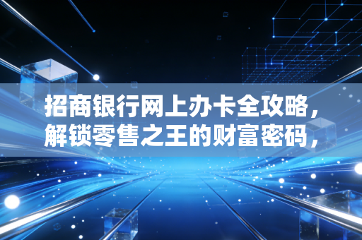 招商银行网上办卡全攻略,解锁零售之王的财富密码,这几步你必须知道