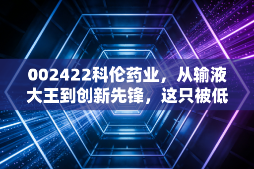 002422科伦药业,从输液大王到创新先锋,这只被低估的大象能否起舞?