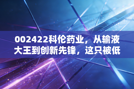 002422科伦药业,从输液大王到创新先锋,这只被低估的大象能否起舞?