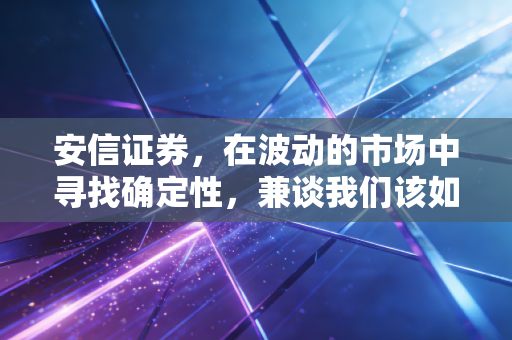 安信证券,在波动的市场中寻找确定性,兼谈我们该如何选择投资伙伴