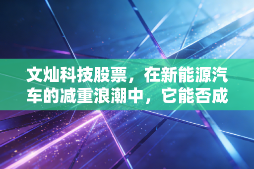 文灿科技股票，在新能源汽车的减重浪潮中，它能否成为那个长跑冠军？