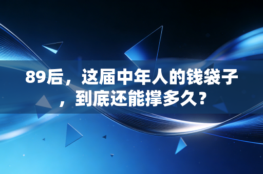 89后,这届中年人的钱袋子,到底还能撑多久?