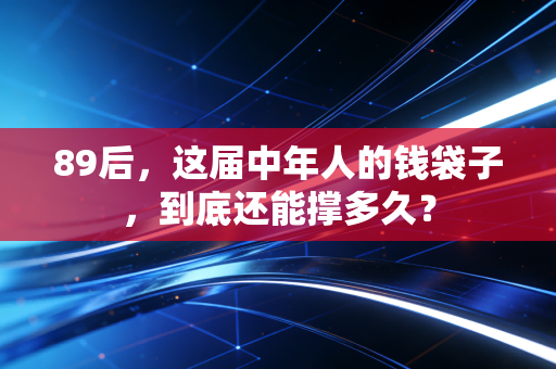 89后,这届中年人的钱袋子,到底还能撑多久?