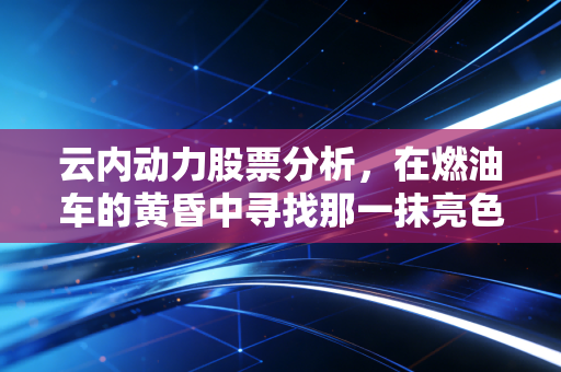 云内动力股票分析,在燃油车的黄昏中寻找那一抹亮色