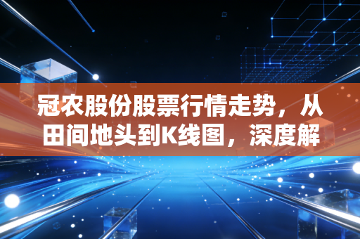 冠农股份股票行情走势,从田间地头到K线图,深度解析这只农业股的酸甜苦辣