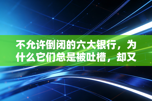 不允许倒闭的六大银行,为什么它们总是被吐槽,却又是你最离不开的依靠?