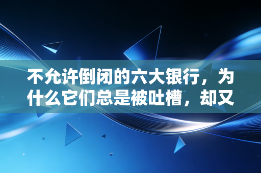 不允许倒闭的六大银行,为什么它们总是被吐槽,却又是你最离不开的依靠?