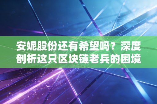 安妮股份还有希望吗?深度剖析这只区块链老兵的困境与AIGC新赌局