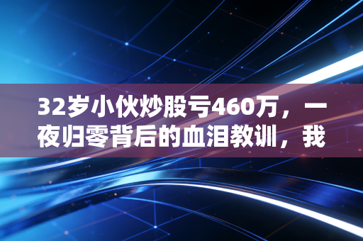 32岁小伙炒股亏460万,一夜归零背后的血泪教训,我们离破产究竟有多远?
