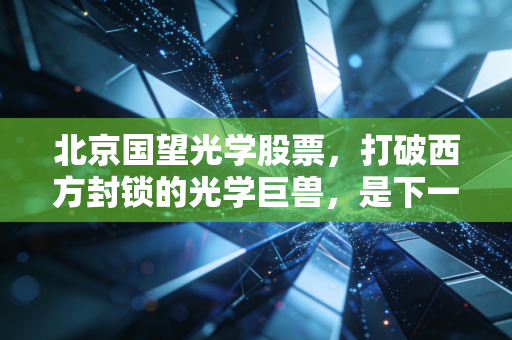 北京国望光学股票,打破西方封锁的光学巨兽,是下一个十倍股的摇篮?