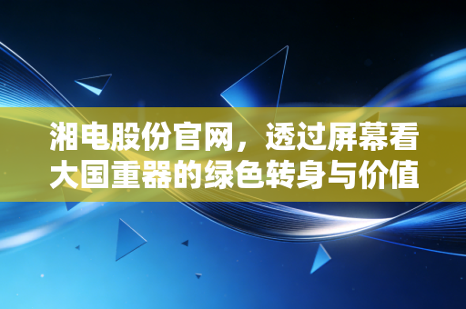 湘电股份官网,透过屏幕看大国重器的绿色转身与价值重估