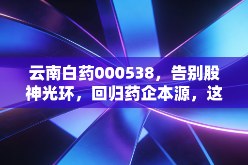 云南白药000538,告别股神光环,回归药企本源,这瓶百年老药还能打吗?