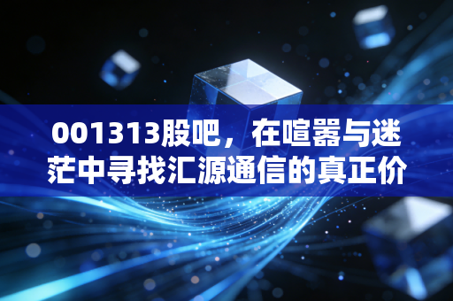 001313股吧,在喧嚣与迷茫中寻找汇源通信的真正价值
