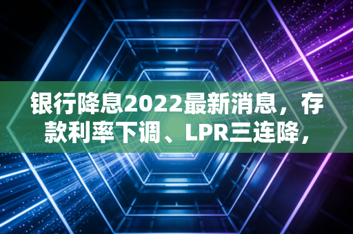 银行降息2022最新消息,存款利率下调、LPR三连降,普通人的钱袋子该怎么守?