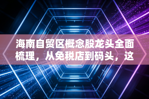 海南自贸区概念股龙头全面梳理,从免税店到码头,这一波红利你吃到了吗?