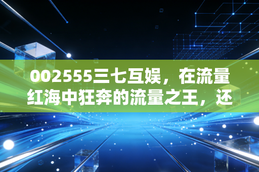 002555三七互娱,在流量红海中狂奔的流量之王,还能躺赢多久?