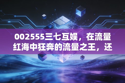 002555三七互娱,在流量红海中狂奔的流量之王,还能躺赢多久?