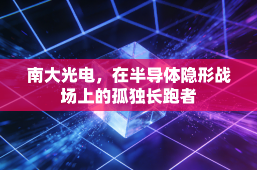 南大光电,在半导体隐形战场上的孤独长跑者