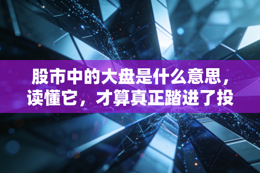 股市中的大盘是什么意思,读懂它,才算真正踏进了投资的大门