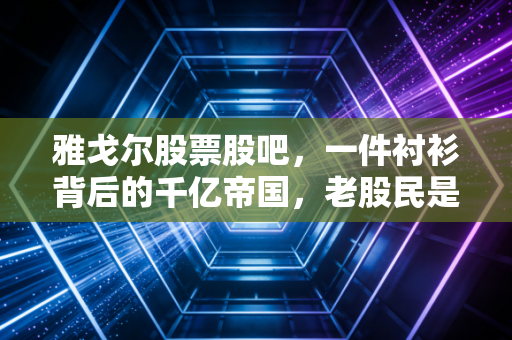 雅戈尔股票股吧，一件衬衫背后的千亿帝国，老股民是爱是恨？
