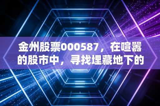 金州股票000587，在喧嚣的股市中，寻找埋藏地下的隐形冠军