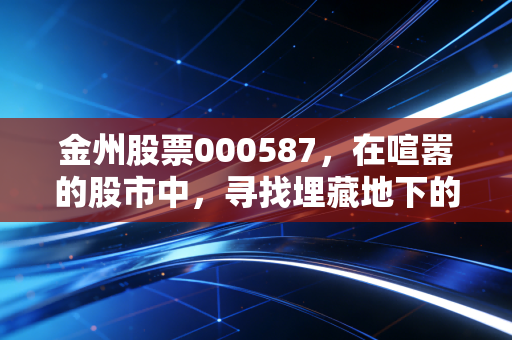 金州股票000587，在喧嚣的股市中，寻找埋藏地下的隐形冠军