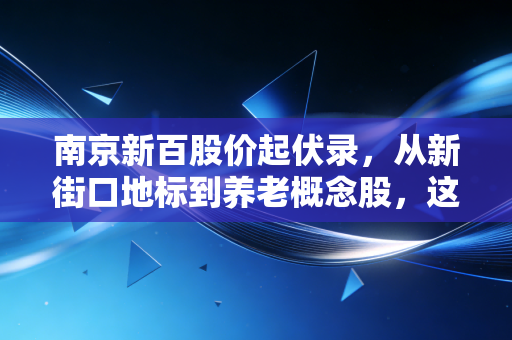 南京新百股价起伏录,从新街口地标到养老概念股,这只票到底值不值得守?